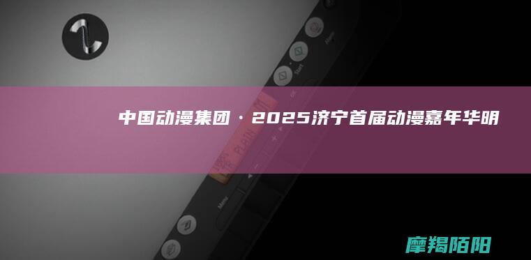 中国动漫集团·2025济宁首届动漫嘉年华：明星嘉宾、声优见面会、沉浸式IP展，国庆三天燃爆二次元狂欢！