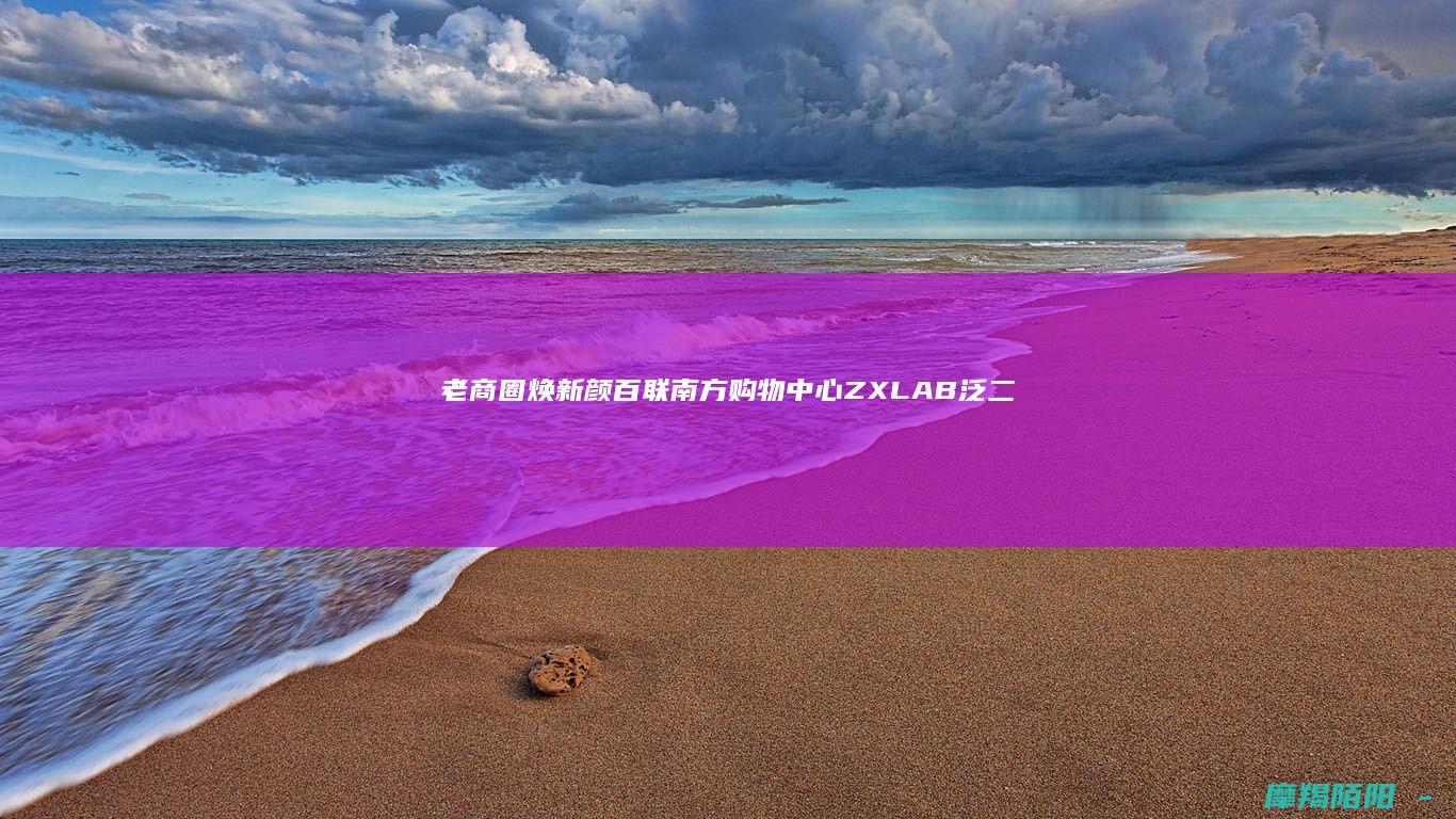 老商圈焕新颜百联南方购物中心ZXLAB泛二