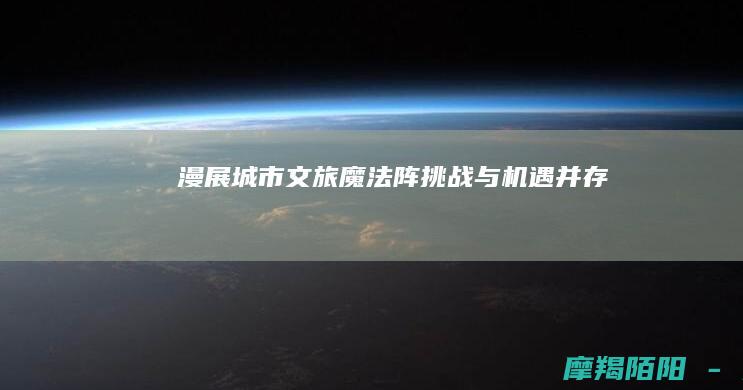 漫展：城市文旅魔法阵 挑战与机遇并存