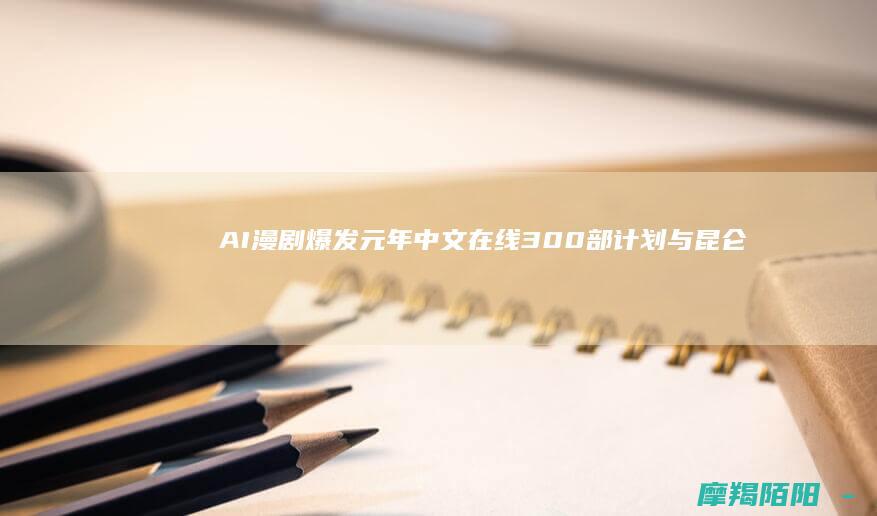 AI漫剧爆发元年中文在线300部计划与昆仑