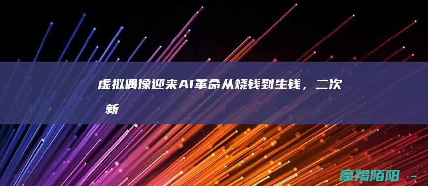 虚拟偶像迎来AI革命：从烧钱到生钱，二次元新游与水墨国风掀起创作新浪潮